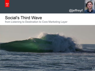© 2013 Adobe Systems Incorporated. All Rights Reserved. Adobe Confidential.
Social’s Third Wave
from Listening to Destination to Core Marketing Layer
@jeffreyf
 