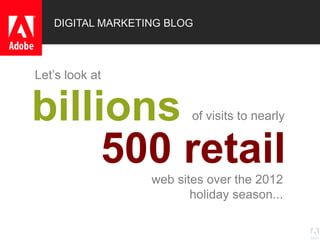 © 2013 Adobe Systems Incorporated. All Rights Reserved. Adobe Confidential.
billions
Let’s look at
web sites over the 2012
holiday season...
of visits to nearly
500 retail
DIGITAL MARKETING BLOG
 