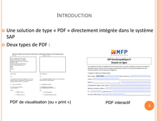 INTRODUCTION

 Une solution de type « PDF » directement intégrée dans le système
  SAP
 Deux types de PDF :




    PDF de visualisation (ou « print »)      PDF interactif
                                                                3
 