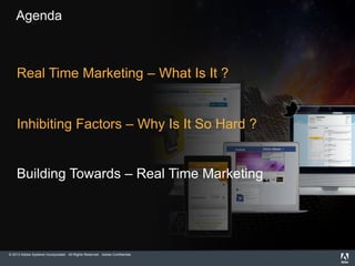 © 2013 Adobe Systems Incorporated. All Rights Reserved. Adobe Confidential.
Agenda
Real Time Marketing – What Is It ?
Inhibiting Factors – Why Is It So Hard ?
Building Towards – Real Time Marketing
 