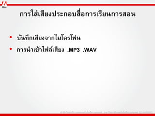 การใส่เสียงประกอบสื่อการเรียนการสอน

• บันทึกเสียงจากไมโครโฟน
• การนาเข้าไฟล์เสียง .MP3 .WAV
 