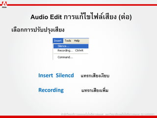 Audio Edit การแก้ไขไฟล์เสียง (ต่อ)
เลือกการปรับปรุงเสียง




          Insert Silencd   แทรกเสียงเงียบ

          Recording        แทรกเสียงเพิ่ม
 
