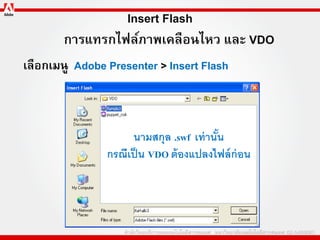Insert Flash
       การแทรกไฟล์ภาพเคลือนไหว และ VDO
เลือกเมนู Adobe Presenter > Insert Flash



                      นามสกุล .swf เท่ านัน
                                          ้
                กรณีเป็ น VDO ต้ องแปลงไฟล์ ก่อน
 