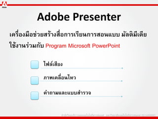 Adobe Presenter
เครื่องมือช่วยสร้างสื่อการเรียนการสอนแบบ มัลติมีเดีย
ใช้งานร่วมกับ Program Microsoft PowerPoint

            ไฟล์เสียง
            ภาพเคลื่อนไหว

            คาถามและแบบสารวจ
 