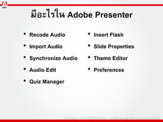 มีอะไรใน Adobe Presenter
•   Recode Audio        •   Insert Flash
•   Import Audio        •   ݺߣ Properties
•   Synchronize Audio   •   Theme Editor
•   Audio Edit          •   Preferences
•   Quiz Manager
 