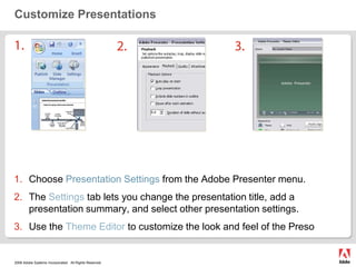 Customize Presentations1.2.3.Choose Presentation Settings from the Adobe Presenter menu.The Settings tab lets you change the presentation title, add a presentation summary, and select other presentation settings.Use the Theme Editor to customize the look and feel of the Preso