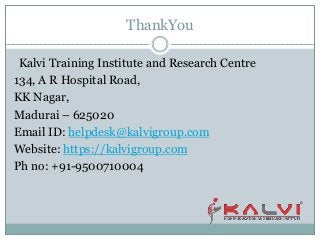 ThankYou
Kalvi Training Institute and Research Centre
134, A R Hospital Road,
KK Nagar,
Madurai – 625020
Email ID: helpdesk@kalvigroup.com
Website: https://kalvigroup.com
Ph no: +91-9500710004
 