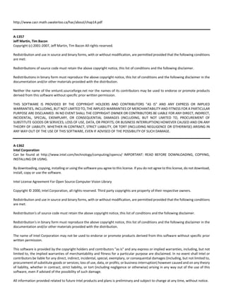http://www.cacr.math.uwaterloo.ca/hac/about/chap14.pdf 
A‐1357 
Jeff Martin, Tim Bacon 
Copyright (c) 2001‐2007, Jeff Martin, Tim Bacon All rights reserved. 
Redistribution and use in source and binary forms, with or without modification, are permitted provided that the following conditions 
are met: 
Redistributions of source code must retain the above copyright notice, this list of conditions and the following disclaimer. 
Redistributions in binary form must reproduce the above copyright notice, this list of conditions and the following disclaimer in the 
documentation and/or other materials provided with the distribution. 
Neither the name of the xmlunit.sourceforge.net nor the names of its contributors may be used to endorse or promote products 
derived from this software without specific prior written permission. 
THIS SOFTWARE IS PROVIDED BY THE COPYRIGHT HOLDERS AND CONTRIBUTORS "AS IS" AND ANY EXPRESS OR IMPLIED 
WARRANTIES, INCLUDING, BUT NOT LIMITED TO, THE IMPLIED WARRANTIES OF MERCHANTABILITY AND FITNESS FOR A PARTICULAR 
PURPOSE ARE DISCLAIMED. IN NO EVENT SHALL THE COPYRIGHT OWNER OR CONTRIBUTORS BE LIABLE FOR ANY DIRECT, INDIRECT, 
INCIDENTAL, SPECIAL, EXEMPLARY, OR CONSEQUENTIAL DAMAGES (INCLUDING, BUT NOT LIMITED TO, PROCUREMENT OF 
SUBSTITUTE GOODS OR SERVICES; LOSS OF USE, DATA, OR PROFITS; OR BUSINESS INTERRUPTION) HOWEVER CAUSED AND ON ANY 
THEORY OF LIABILITY, WHETHER IN CONTRACT, STRICT LIABILITY, OR TORT (INCLUDING NEGLIGENCE OR OTHERWISE) ARISING IN 
ANY WAY OUT OF THE USE OF THIS SOFTWARE, EVEN IF ADVISED OF THE POSSIBILITY OF SUCH DAMAGE. 
A‐1362 
Intel Corporation 
Can be found at http://www.intel.com/technology/computing/opencv/ IMPORTANT: READ BEFORE DOWNLOADING, COPYING, 
INSTALLING OR USING. 
By downloading, copying, installing or using the software you agree to this license. If you do not agree to this license, do not download, 
install, copy or use the software. 
Intel License Agreement For Open Source Computer Vision Library 
Copyright © 2000, Intel Corporation, all rights reserved. Third party copyrights are property of their respective owners. 
Redistribution and use in source and binary forms, with or without modification, are permitted provided that the following conditions 
are met: 
Redistribution's of source code must retain the above copyright notice, this list of conditions and the following disclaimer. 
Redistribution's in binary form must reproduce the above copyright notice, this list of conditions and the following disclaimer in the 
documentation and/or other materials provided with the distribution. 
The name of Intel Corporation may not be used to endorse or promote products derived from this software without specific prior 
written permission. 
This software is provided by the copyright holders and contributors "as is" and any express or implied warranties, including, but not 
limited to, the implied warranties of merchantability and fitness for a particular purpose are disclaimed. In no event shall Intel or 
contributors be liable for any direct, indirect, incidental, special, exemplary, or consequential damages (including, but not limited to, 
procurement of substitute goods or services; loss of use, data, or profits; or business interruption) however caused and on any theory 
of liability, whether in contract, strict liability, or tort (including negligence or otherwise) arising in any way out of the use of this 
software, even if advised of the possibility of such damage. 
All information provided related to future Intel products and plans is preliminary and subject to change at any time, without notice. 
 
