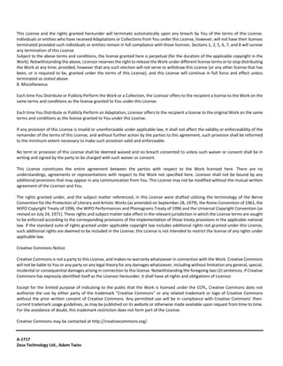 This License and the rights granted hereunder will terminate automatically upon any breach by You of the terms of this License. 
Individuals or entities who have received Adaptations or Collections from You under this License, however, will not have their licenses 
terminated provided such individuals or entities remain in full compliance with those licenses. Sections 1, 2, 5, 6, 7, and 8 will survive 
any termination of this License. 
Subject to the above terms and conditions, the license granted here is perpetual (for the duration of the applicable copyright in the 
Work). Notwithstanding the above, Licensor reserves the right to release the Work under different license terms or to stop distributing 
the Work at any time; provided, however that any such election will not serve to withdraw this License (or any other license that has 
been, or is required to be, granted under the terms of this License), and this License will continue in full force and effect unless 
terminated as stated above. 
8. Miscellaneous 
Each time You Distribute or Publicly Perform the Work or a Collection, the Licensor offers to the recipient a license to the Work on the 
same terms and conditions as the license granted to You under this License. 
Each time You Distribute or Publicly Perform an Adaptation, Licensor offers to the recipient a license to the original Work on the same 
terms and conditions as the license granted to You under this License. 
If any provision of this License is invalid or unenforceable under applicable law, it shall not affect the validity or enforceability of the 
remainder of the terms of this License, and without further action by the parties to this agreement, such provision shall be reformed 
to the minimum extent necessary to make such provision valid and enforceable. 
No term or provision of this License shall be deemed waived and no breach consented to unless such waiver or consent shall be in 
writing and signed by the party to be charged with such waiver or consent. 
This License constitutes the entire agreement between the parties with respect to the Work licensed here. There are no 
understandings, agreements or representations with respect to the Work not specified here. Licensor shall not be bound by any 
additional provisions that may appear in any communication from You. This License may not be modified without the mutual written 
agreement of the Licensor and You. 
The rights granted under, and the subject matter referenced, in this License were drafted utilizing the terminology of the Berne 
Convention for the Protection of Literary and Artistic Works (as amended on September 28, 1979), the Rome Convention of 1961, the 
WIPO Copyright Treaty of 1996, the WIPO Performances and Phonograms Treaty of 1996 and the Universal Copyright Convention (as 
revised on July 24, 1971). These rights and subject matter take effect in the relevant jurisdiction in which the License terms are sought 
to be enforced according to the corresponding provisions of the implementation of those treaty provisions in the applicable national 
law. If the standard suite of rights granted under applicable copyright law includes additional rights not granted under this License, 
such additional rights are deemed to be included in the License; this License is not intended to restrict the license of any rights under 
applicable law. 
Creative Commons Notice 
Creative Commons is not a party to this License, and makes no warranty whatsoever in connection with the Work. Creative Commons 
will not be liable to You or any party on any legal theory for any damages whatsoever, including without limitation any general, special, 
incidental or consequential damages arising in connection to this license. Notwithstanding the foregoing two (2) sentences, if Creative 
Commons has expressly identified itself as the Licensor hereunder, it shall have all rights and obligations of Licensor. 
Except for the limited purpose of indicating to the public that the Work is licensed under the CCPL, Creative Commons does not 
authorize the use by either party of the trademark "Creative Commons" or any related trademark or logo of Creative Commons 
without the prior written consent of Creative Commons. Any permitted use will be in compliance with Creative Commons' then‐current 
trademark usage guidelines, as may be published on its website or otherwise made available upon request from time to time. 
For the avoidance of doubt, this trademark restriction does not form part of the License. 
Creative Commons may be contacted at http://creativecommons.org/. 
A‐1717 
Zeus Technology Ltd., Adam Twiss 
 