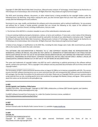 Copyright © 1994‐2002 World Wide Web Consortium, (Massachusetts Institute of Technology, Institut National de Recherche en 
Informatique et en Automatique, Keio University). All Rights Reserved. http://www.w3.org/Consortium/Legal/ 
This W3C work (including software, documents, or other related items) is being provided by the copyright holders under the 
following license. By obtaining, using and/or copying this work, you (the licensee) agree that you have read, understood, and will 
comply with the following terms and conditions: 
Permission to use, copy, modify, and distribute this software and its documentation, with or without modification, for any purpose 
and without fee or royalty is hereby granted, provided that you include the following on ALL copies of the software and 
documentation or portions thereof, including modifications, that you make: 
1. The full text of this NOTICE in a location viewable to users of the redistributed or derivative work. 
2. Any pre‐existing intellectual property disclaimers, notices, or terms and conditions. If none exist, a short notice of the following 
form (hypertext is preferred, text is permitted) should be used within the body of any redistributed or derivative code: "Copyright 
© [$date‐of‐software] World Wide Web Consortium, (Massachusetts Institute of Technology, Institut National de Recherche en 
Informatique et en Automatique, Keio University). All Rights Reserved. http://www.w3.org/Consortium/Legal/" 
3. Notice of any changes or modifications to the W3C files, including the date changes were made. (We recommend you provide 
URIs to the location from which the code is derived.) 
THIS SOFTWARE AND DOCUMENTATION IS PROVIDED "AS IS," AND COPYRIGHT HOLDERS MAKE NO REPRESENTATIONS OR 
WARRANTIES, EXPRESS OR IMPLIED, INCLUDING BUT NOT LIMITED TO, WARRANTIES OF MERCHANTABILITY OR FITNESS FOR ANY 
PARTICULAR PURPOSE OR THAT THE USE OF THE SOFTWARE OR DOCUMENTATION WILL NOT INFRINGE ANY THIRD PARTY PATENTS, 
COPYRIGHTS, TRADEMARKS OR OTHER RIGHTS. COPYRIGHT HOLDERS WILL NOT BE LIABLE FOR ANY DIRECT, INDIRECT, SPECIAL OR 
CONSEQUENTIAL DAMAGES ARISING OUT OF ANY USE OF THE SOFTWARE OR DOCUMENTATION. 
The name and trademarks of copyright holders may NOT be used in advertising or publicity pertaining to the software without 
specific, written prior permission. Title to copyright in this software and any associated documentation will at all times remain with 
copyright holders. 
____________________________________ 
This formulation of W3C's notice and license became active on August 14 1998 so as to improve compatibility with GPL. This version 
ensures that W3C software licensing terms are no more restrictive than GPL and consequently W3C software may be distributed in 
GPL packages. See the older formulation for the policy prior to this date. Please see our Copyright FAQ for common questions about 
using materials from our site, including specific terms and conditions for packages like libwww, Amaya, and Jigsaw. Other questions 
about this notice can be directed to site‐policy@w3.org. 
A‐1835 
Daniele Ugoletti, Joel Caballero; Philip Sexton 
PureMVC AS3 Utility ‐ Startup Manager Copyright (c) 2007‐2008, collaborative, as follows 2007 Daniele Ugoletti, Joel Caballero 
2008 Philip Sexton <philip.sexton@puremvc.org> 
PureMVC software licensed from Futurescale, Inc. under the Creative Commons License, available at 
http://creativecommons.org/licenses/by/3.0/us/ 
A‐1837 
Mozilla.org 
Portions licensed under the Mozilla Public License Version 1.1, available at www.mozilla.org. 
A‐1839 
Unicode, Inc. 
COPYRIGHT AND PERMISSION NOTICE 
Copyright © 1991‐2007 Unicode, Inc. All rights reserved. Distributed under the Terms of Use in 
http://www.unicode.org/copyright.html. 
 