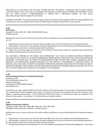 Informatique et en Automatique, Keio University). All Rights Reserved. This program is distributed under the W3C's Software 
Intellectual Property License. This program is distributed in the hope that it will be useful, but WITHOUT ANY WARRANTY; without 
even the implied warranty of MERCHANTABILITY or FITNESS FOR A PARTICULAR PURPOSE. See W3C License 
http://www.w3.org/Consortium/Legal/ for more details. 
Copyright © 1995 CERN. "This product includes computer software created and made available by CERN. This acknowledgment shall 
be mentioned in full in any product which includes the CERN computer software included herein or parts thereof." 
A‐198 
WIDE Project 
Copyright (C) 1995, 1996, 1997, 1998, 1999, 2001 WIDE Project. 
All rights reserved. 
Redistribution and use in source and binary forms, with or without modification, are permitted provided that the following conditions 
are met: 
1. Redistributions of source code must retain the above copyright notice, this list of conditions and the following disclaimer. 
2. Redistributions in binary form must reproduce the above copyright notice, this list of conditions and the following disclaimer in 
the documentation and/or other materials provided with the distribution. 
3. Neither the name of the project nor the names of its contributors may be used to endorse or promote products derived from 
this software without specific prior written permission. 
THIS SOFTWARE IS PROVIDED BY THE PROJECT AND CONTRIBUTORS "AS IS" AND ANY EXPRESS OR IMPLIED WARRANTIES, 
INCLUDING, BUT NOT LIMITED TO, THE IMPLIED WARRANTIES OF MERCHANTABILITY AND FITNESS FOR A PARTICULAR PURPOSE ARE 
DISCLAIMED. IN NO EVENT SHALL THE PROJECT OR CONTRIBUTORS BE LIABLE FOR ANY DIRECT, INDIRECT, INCIDENTAL, SPECIAL, 
EXEMPLARY, OR CONSEQUENTIAL DAMAGES (INCLUDING, BUT NOT LIMITED TO, PROCUREMENT OF SUBSTITUTE GOODS OR 
SERVICES; LOSS OF USE, DATA, OR PROFITS; OR BUSINESS INTERRUPTION) HOWEVER CAUSED AND ON ANY THEORY OF LIABILITY, 
WHETHER IN CONTRACT, STRICT LIABILITY, OR TORT (INCLUDING NEGLIGENCE OR OTHERWISE) ARISING IN ANY WAY OUT OF THE 
USE OF THIS SOFTWARE, EVEN IF ADVISED OF THE POSSIBILITY OF SUCH DAMAGE. 
A‐199 
Christian Michelsen Research AS, Advanced Computing 
Copyright (c) 1997 
Christian Michelsen Research AS 
Advanced Computing 
Fantoftvegen 38, 5036 BERGEN, Norway 
http://www.cmr.no 
Permission to use, copy, modify, distribute and sell this software and its documentation for any purpose is hereby granted without 
fee, provided that the above copyright notice appear in all copies and that both that copyright notice and this permission notice 
appear in supporting documentation. Christian Michelsen Research AS makes no representations about the suitability of this 
software for any purpose. It is provided "as is" without express or implied warranty. 
A‐200 
Regents of University of California 
Copyright (c) 1982, 1986, 1987, 1988, 1989, 1990, 1991, 1992, 1993, 1994 
The Regents of the University of California. All rights reserved. 
Redistribution and use in source and binary forms, with or without modification, are permitted provided that the following conditions 
are met: 
1. Redistributions of source code must retain the above copyright notice, this list of conditions and the following disclaimer. 
2. Redistributions in binary form must reproduce the above copyright notice, this list of conditions and the following disclaimer in 
the documentation and/or other materials provided with the distribution. 
3. All advertising materials mentioning features or use of this software must display the following acknowledgement: This product 
 