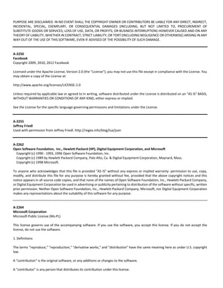 PURPOSE ARE DISCLAIMED. IN NO EVENT SHALL THE COPYRIGHT OWNER OR CONTRIBUTORS BE LIABLE FOR ANY DIRECT, INDIRECT, 
INCIDENTAL, SPECIAL, EXEMPLARY, OR CONSEQUENTIAL DAMAGES (INCLUDING, BUT NOT LIMITED TO, PROCUREMENT OF 
SUBSTITUTE GOODS OR SERVICES; LOSS OF USE, DATA, OR PROFITS; OR BUSINESS INTERRUPTION) HOWEVER CAUSED AND ON ANY 
THEORY OF LIABILITY, WHETHER IN CONTRACT, STRICT LIABILITY, OR TORT (INCLUDING NEGLIGENCE OR OTHERWISE) ARISING IN ANY 
WAY OUT OF THE USE OF THIS SOFTWARE, EVEN IF ADVISED OF THE POSSIBILITY OF SUCH DAMAGE. 
A‐2250 
Facebook 
Copyright 2009, 2010, 2012 Facebook 
Licensed under the Apache License, Version 2.0 (the "License"); you may not use this file except in compliance with the License. You 
may obtain a copy of the License at: 
http://www.apache.org/licenses/LICENSE‐2.0 
Unless required by applicable law or agreed to in writing, software distributed under the License is distributed on an "AS IS" BASIS, 
WITHOUT WARRANTIES OR CONDITIONS OF ANY KIND, either express or implied. 
See the License for the specific language governing permissions and limitations under the License. 
A‐2255 
Jeffrey Friedl 
Used with permission from Jeffrey Friedl. http://regex.info/blog/lua/json 
A‐2262 
Open Software Foundation, Inc., Hewlett Packard (HP), Digital Equipment Corporation, and Microsoft 
Copyright (c) 1990 ‐ 1993, 1996 Open Software Foundation, Inc. 
Copyright (c) 1989 by Hewlett‐Packard Company, Palo Alto, Ca. & Digital Equipment Corporation, Maynard, Mass. 
Copyright (c) 1998 Microsoft. 
To anyone who acknowledges that this file is provided "AS IS" without any express or implied warranty: permission to use, copy, 
modify, and distribute this file for any purpose is hereby granted without fee, provided that the above copyright notices and this 
notice appears in all source code copies, and that none of the names of Open Software Foundation, Inc., Hewlett‐Packard Company, 
or Digital Equipment Corporation be used in advertising or publicity pertaining to distribution of the software without specific, written 
prior permission. Neither Open Software Foundation, Inc., Hewlett‐Packard Company, Microsoft, nor Digital Equipment Corporation 
makes any representations about the suitability of this software for any purpose. 
A‐2264 
Microsoft Corporation 
Microsoft Public License (Ms‐PL) 
This license governs use of the accompanying software. If you use the software, you accept this license. If you do not accept the 
license, do not use the software. 
1. Definitions 
The terms "reproduce," "reproduction," "derivative works," and "distribution" have the same meaning here as under U.S. copyright 
law. 
A "contribution" is the original software, or any additions or changes to the software. 
A "contributor" is any person that distributes its contribution under this license. 
 