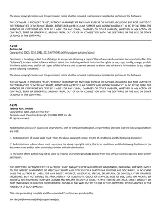 The above copyright notice and this permission notice shall be included in all copies or substantial portions of the Software. 
THE SOFTWARE IS PROVIDED "AS IS", WITHOUT WARRANTY OF ANY KIND, EXPRESS OR IMPLIED, INCLUDING BUT NOT LIMITED TO 
THE WARRANTIES OF MERCHANTABILITY, FITNESS FOR A PARTICULAR PURPOSE AND NONINFRINGEMENT. IN NO EVENT SHALL THE 
AUTHORS OR COPYRIGHT HOLDERS BE LIABLE FOR ANY CLAIM, DAMAGES OR OTHER LIABILITY, WHETHER IN AN ACTION OF 
CONTRACT, TORT OR OTHERWISE, ARISING FROM, OUT OF OR IN CONNECTION WITH THE SOFTWARE OR THE USE OR OTHER 
DEALINGS IN THE SOFTWARE 
A‐2368 
Authors.txt 
Copyright (c) 2009, 2010, 2011, 2012 AUTHORS.txt (http://jqueryui.com/about) 
Permission is hereby granted, free of charge, to any person obtaining a copy of this software and associated documentation files (the 
"Software"), to deal in the Software without restriction, including without limitation the rights to use, copy, modify, merge, publish, 
distribute, sublicense, and/or sell copies of the Software, and to permit persons to whom the Software is furnished to do so, subject 
to the following conditions: 
The above copyright notice and this permission notice shall be included in all copies or substantial portions of the Software. 
THE SOFTWARE IS PROVIDED "AS IS", WITHOUT WARRANTY OF ANY KIND, EXPRESS OR IMPLIED, INCLUDING BUT NOT LIMITED TO 
THE WARRANTIES OF MERCHANTABILITY, FITNESS FOR A PARTICULAR PURPOSE AND NONINFRINGEMENT. IN NO EVENT SHALL THE 
AUTHORS OR COPYRIGHT HOLDERS BE LIABLE FOR ANY CLAIM, DAMAGES OR OTHER LIABILITY, WHETHER IN AN ACTION OF 
CONTRACT, TORT OR OTHERWISE, ARISING FROM, OUT OF OR IN CONNECTION WITH THE SOFTWARE OR THE USE OR OTHER 
DEALINGS IN THE SOFTWARE. 
A‐2376 
Terence Parr, Jim Idle 
Copyright (c) 2005‐2006 Terence Parr 
Templates and C runtime Copyright (c) 2006‐2007 Jim Idle 
All rights reserved. 
Redistribution and use in source and binary forms, with or without modification, are permitted provided that the following conditions 
are met: 
1. Redistributions of source code must retain the above copyright notice, this list of conditions and the following disclaimer. 
2. Redistributions in binary form must reproduce the above copyright notice, this list of conditions and the following disclaimer in the 
documentation and/or other materials provided with the distribution. 
3. The name of the author may not be used to endorse or promote products derived from this software without specific prior written 
permission. 
THIS SOFTWARE IS PROVIDED BY THE AUTHOR ``AS IS'' AND ANY EXPRESS OR IMPLIED WARRANTIES, INCLUDING, BUT NOT LIMITED 
TO, THE IMPLIED WARRANTIES OF MERCHANTABILITY AND FITNESS FOR A PARTICULAR PURPOSE ARE DISCLAIMED. IN NO EVENT 
SHALL THE AUTHOR BE LIABLE FOR ANY DIRECT, INDIRECT, INCIDENTAL, SPECIAL, EXEMPLARY, OR CONSEQUENTIAL DAMAGES 
(INCLUDING, BUT NOT LIMITED TO, PROCUREMENT OF SUBSTITUTE GOODS OR SERVICES; LOSS OF USE, DATA, OR PROFITS; OR 
BUSINESS INTERRUPTION) HOWEVER CAUSED AND ON ANY THEORY OF LIABILITY, WHETHER IN CONTRACT, STRICT LIABILITY, OR 
TORT (INCLUDING NEGLIGENCE OR OTHERWISE) ARISING IN ANY WAY OUT OF THE USE OF THIS SOFTWARE, EVEN IF ADVISED OF THE 
POSSIBILITY OF SUCH DAMAGE. 
This code generating template and the associated C runtime was produced by: 
Jim Idle jimi|hereisanat|idle|dotgoeshere|ws. 
 