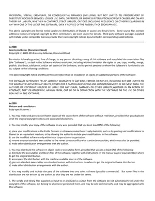 INCIDENTAL, SPECIAL, EXEMPLARY, OR CONSEQUENTIAL DAMAGES (INCLUDING, BUT NOT LIMITED TO, PROCUREMENT OF 
SUBSTITUTE GOODS OR SERVICES; LOSS OF USE, DATA, OR PROFITS; OR BUSINESS INTERRUPTION) HOWEVER CAUSED AND ON ANY 
THEORY OF LIABILITY, WHETHER IN CONTRACT, STRICT LIABILITY, OR TORT (INCLUDING NEGLIGENCE OR OTHERWISE) ARISING IN 
ANY WAY OUT OF THE USE OF THIS SOFTWARE, EVEN IF ADVISED OF THE POSSIBILITY OF SUCH DAMAGE. 
The above copyright and license notice applies to distributions of CMake in source and binary form. Some source files contain 
additional notices of original copyright by their contributors; see each source for details. Third‐party software packages supplied 
with CMake under compatible licenses provide their own copyright notices documented in corresponding subdirectories. 
A‐2508 
Jeremy Ashkenas (DocumentCLoud) 
Copyright (c) 2009‐2013 Jeremy Ashkenas, DocumentCloud 
Permission is hereby granted, free of charge, to any person obtaining a copy of this software and associated documentation files 
(the "Software"), to deal in the Software without restriction, including without limitation the rights to use, copy, modify, merge, 
publish, distribute, sublicense, and/or sell copies of the Software, and to permit persons to whom the Software is furnished to do 
so, subject to the following conditions: 
The above copyright notice and this permission notice shall be included in all copies or substantial portions of the Software. 
THE SOFTWARE IS PROVIDED "AS IS", WITHOUT WARRANTY OF ANY KIND, EXPRESS OR IMPLIED, INCLUDING BUT NOT LIMITED TO 
THE WARRANTIES OF MERCHANTABILITY, FITNESS FOR A PARTICULAR PURPOSE AND NONINFRINGEMENT. IN NO EVENT SHALL THE 
AUTHORS OR COPYRIGHT HOLDERS BE LIABLE FOR ANY CLAIM, DAMAGES OR OTHER LIABILITY,WHETHER IN AN ACTION OF 
CONTRACT, TORT OR OTHERWISE, ARISING FROM, OUT OF OR IN CONNECTION WITH THE SOFTWARE OR THE USE OR OTHER 
DEALINGS IN THE SOFTWARE. 
A‐2509 
Unicorn and contributors 
Ruby‐specific terms : 
1. You may make and give away verbatim copies of the source form of the software without restriction, provided that you duplicate 
all of the original copyright notices and associated disclaimers. 
2. You may modify your copy of the software in any way, provided that you do at least ONE of the following: 
a) place your modifications in the Public Domain or otherwise make them Freely Available, such as by posting said modifications to 
Usenet or an equivalent medium, or by allowing the author to include your modifications in the software. 
b) use the modified software only within your corporation or organization. 
c) rename any non‐standard executables so the names do not conflict with standard executables, which must also be provided. 
d) make other distribution arrangements with the author. 
3. You may distribute the software in object code or executable form, provided that you do at least ONE of the following: 
a) distribute the executables and library files of the software, together with instructions (in the manual page or equivalent) on where 
to get the original distribution. 
b) accompany the distribution with the machine‐readable source of the software. 
c) give non‐standard executables non‐standard names, with instructions on where to get the original software distribution. 
d) make other distribution arrangements with the author. 
4. You may modify and include the part of the software into any other software (possibly commercial). But some files in the 
distribution are not written by the author, so that they are not under this terms. 
5. The scripts and library files supplied as input to or produced as output from the software do not automatically fall under the 
copyright of the software, but belong to whomever generated them, and may be sold commercially, and may be aggregated with 
this software. 
 