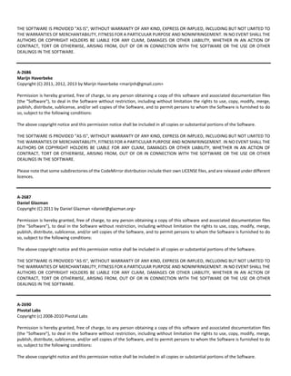 THE SOFTWARE IS PROVIDED "AS IS", WITHOUT WARRANTY OF ANY KIND, EXPRESS OR IMPLIED, INCLUDING BUT NOT LIMITED TO 
THE WARRANTIES OF MERCHANTABILITY, FITNESS FOR A PARTICULAR PURPOSE AND NONINFRINGEMENT. IN NO EVENT SHALL THE 
AUTHORS OR COPYRIGHT HOLDERS BE LIABLE FOR ANY CLAIM, DAMAGES OR OTHER LIABILITY, WHETHER IN AN ACTION OF 
CONTRACT, TORT OR OTHERWISE, ARISING FROM, OUT OF OR IN CONNECTION WITH THE SOFTWARE OR THE USE OR OTHER 
DEALINGS IN THE SOFTWARE. 
A‐2686 
Marijn Haverbeke 
Copyright (C) 2011, 2012, 2013 by Marijn Haverbeke <marijnh@gmail.com> 
Permission is hereby granted, free of charge, to any person obtaining a copy of this software and associated documentation files 
(the "Software"), to deal in the Software without restriction, including without limitation the rights to use, copy, modify, merge, 
publish, distribute, sublicense, and/or sell copies of the Software, and to permit persons to whom the Software is furnished to do 
so, subject to the following conditions: 
The above copyright notice and this permission notice shall be included in all copies or substantial portions of the Software. 
THE SOFTWARE IS PROVIDED "AS IS", WITHOUT WARRANTY OF ANY KIND, EXPRESS OR IMPLIED, INCLUDING BUT NOT LIMITED TO 
THE WARRANTIES OF MERCHANTABILITY, FITNESS FOR A PARTICULAR PURPOSE AND NONINFRINGEMENT. IN NO EVENT SHALL THE 
AUTHORS OR COPYRIGHT HOLDERS BE LIABLE FOR ANY CLAIM, DAMAGES OR OTHER LIABILITY, WHETHER IN AN ACTION OF 
CONTRACT, TORT OR OTHERWISE, ARISING FROM, OUT OF OR IN CONNECTION WITH THE SOFTWARE OR THE USE OR OTHER 
DEALINGS IN THE SOFTWARE. 
Please note that some subdirectories of the CodeMirror distribution include their own LICENSE files, and are released under different 
licences. 
A‐2687 
Daniel Glazman 
Copyright (C) 2011 by Daniel Glazman <daniel@glazman.org> 
Permission is hereby granted, free of charge, to any person obtaining a copy of this software and associated documentation files 
(the "Software"), to deal in the Software without restriction, including without limitation the rights to use, copy, modify, merge, 
publish, distribute, sublicense, and/or sell copies of the Software, and to permit persons to whom the Software is furnished to do 
so, subject to the following conditions: 
The above copyright notice and this permission notice shall be included in all copies or substantial portions of the Software. 
THE SOFTWARE IS PROVIDED "AS IS", WITHOUT WARRANTY OF ANY KIND, EXPRESS OR IMPLIED, INCLUDING BUT NOT LIMITED TO 
THE WARRANTIES OF MERCHANTABILITY, FITNESS FOR A PARTICULAR PURPOSE AND NONINFRINGEMENT. IN NO EVENT SHALL THE 
AUTHORS OR COPYRIGHT HOLDERS BE LIABLE FOR ANY CLAIM, DAMAGES OR OTHER LIABILITY, WHETHER IN AN ACTION OF 
CONTRACT, TORT OR OTHERWISE, ARISING FROM, OUT OF OR IN CONNECTION WITH THE SOFTWARE OR THE USE OR OTHER 
DEALINGS IN THE SOFTWARE. 
A‐2690 
Pivotal Labs 
Copyright (c) 2008‐2010 Pivotal Labs 
Permission is hereby granted, free of charge, to any person obtaining a copy of this software and associated documentation files 
(the "Software"), to deal in the Software without restriction, including without limitation the rights to use, copy, modify, merge, 
publish, distribute, sublicense, and/or sell copies of the Software, and to permit persons to whom the Software is furnished to do 
so, subject to the following conditions: 
The above copyright notice and this permission notice shall be included in all copies or substantial portions of the Software. 
 