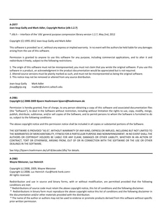 A‐2977 
Jean‐loup Gailly and Mark Adler, Copyright Notice (zlib 1.2.7) 
* zlib.h ‐‐ interface of the 'zlib' general purpose compression library version 1.2.7, May 2nd, 2012 
Copyright (C) 1995‐2012 Jean‐loup Gailly and Mark Adler 
This software is provided 'as‐is', without any express or implied warranty. In no event will the authors be held liable for any damages 
arising from the use of this software. 
Permission is granted to anyone to use this software for any purpose, including commercial applications, and to alter it and 
redistribute it freely, subject to the following restrictions: 
1. The origin of this software must not be misrepresented; you must not claim that you wrote the original software. If you use this 
software in a product, an acknowledgment in the product documentation would be appreciated but is not required. 
2. Altered source versions must be plainly marked as such, and must not be misrepresented as being the original software. 
3. This notice may not be removed or altered from any source distribution. 
Jean‐loup Gailly Mark Adler 
jloup@gzip.org madler@alumni.caltech.edu 
A‐2981 
Copyright (c) 2008‐2009 Bjoern Hoehrmann bjoern@hoehrmann.de 
Permission is hereby granted, free of charge, to any person obtaining a copy of this software and associated documentation files 
(the "Software"), to deal in the Software without restriction, including without limitation the rights to use, copy, modify, merge, 
publish, distribute, sublicense, and/or sell copies of the Software, and to permit persons to whom the Software is furnished to do 
so, subject to the following conditions: 
The above copyright notice and this permission notice shall be included in all copies or substantial portions of the Software. 
THE SOFTWARE IS PROVIDED "AS IS", WITHOUT WARRANTY OF ANY KIND, EXPRESS OR IMPLIED, INCLUDING BUT NOT LIMITED TO 
THE WARRANTIES OF MERCHANTABILITY, FITNESS FOR A PARTICULAR PURPOSE AND NONINFRINGEMENT. IN NO EVENT SHALL THE 
AUTHORS OR COPYRIGHT HOLDERS BE LIABLE FOR ANY CLAIM, DAMAGES OR OTHER LIABILITY, WHETHER IN AN ACTION OF 
CONTRACT, TORT OR OTHERWISE, ARISING FROM, OUT OF OR IN CONNECTION WITH THE SOFTWARE OR THE USE OR OTHER 
DEALINGS IN THE SOFTWARE. 
See http://bjoern.hoehrmann.de/utf‐8/decoder/dfa/ for details. 
A‐2983 
Wayne Meissner, Luc Heinrich 
Copyright (c) 2008, 2009, Wayne Meissner 
Copyright (c) 2008, Luc Heinrich <luc@honk‐honk.com> 
All rights reserved. 
Redistribution and use in source and binary forms, with or without modification, are permitted provided that the following 
conditions are met: 
* Redistributions of source code must retain the above copyright notice, this list of conditions and the following disclaimer. 
* Redistributions in binary form must reproduce the above copyright notice this list of conditions and the following disclaimer in 
the documentation and/or other materials provided with the distribution. 
* The name of the author or authors may not be used to endorse or promote products derived from this software without specific 
prior written permission. 
 
