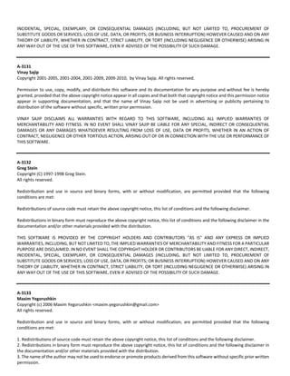 INCIDENTAL, SPECIAL, EXEMPLARY, OR CONSEQUENTIAL DAMAGES (INCLUDING, BUT NOT LIMITED TO, PROCUREMENT OF 
SUBSTITUTE GOODS OR SERVICES; LOSS OF USE, DATA, OR PROFITS; OR BUSINESS INTERRUPTION) HOWEVER CAUSED AND ON ANY 
THEORY OF LIABILITY, WHETHER IN CONTRACT, STRICT LIABILITY, OR TORT (INCLUDING NEGLIGENCE OR OTHERWISE) ARISING IN 
ANY WAY OUT OF THE USE OF THIS SOFTWARE, EVEN IF ADVISED OF THE POSSIBILITY OF SUCH DAMAGE. 
A‐3131 
Vinay Sajip 
Copyright 2001‐2005, 2001‐2004, 2001‐2009, 2009‐2010, by Vinay Sajip. All rights reserved. 
Permission to use, copy, modify, and distribute this software and its documentation for any purpose and without fee is hereby 
granted, provided that the above copyright notice appear in all copies and that both that copyright notice and this permission notice 
appear in supporting documentation, and that the name of Vinay Sajip not be used in advertising or publicity pertaining to 
distribution of the software without specific, written prior permission. 
VINAY SAJIP DISCLAIMS ALL WARRANTIES WITH REGARD TO THIS SOFTWARE, INCLUDING ALL IMPLIED WARRANTIES OF 
MERCHANTABILITY AND FITNESS. IN NO EVENT SHALL VINAY SAJIP BE LIABLE FOR ANY SPECIAL, INDIRECT OR CONSEQUENTIAL 
DAMAGES OR ANY DAMAGES WHATSOEVER RESULTING FROM LOSS OF USE, DATA OR PROFITS, WHETHER IN AN ACTION OF 
CONTRACT, NEGLIGENCE OR OTHER TORTIOUS ACTION, ARISING OUT OF OR IN CONNECTION WITH THE USE OR PERFORMANCE OF 
THIS SOFTWARE. 
A‐3132 
Greg Stein 
Copyright (C) 1997‐1998 Greg Stein. 
All rights reserved. 
Redistribution and use in source and binary forms, with or without modification, are permitted provided that the following 
conditions are met: 
Redistributions of source code must retain the above copyright notice, this list of conditions and the following disclaimer. 
Redistributions in binary form must reproduce the above copyright notice, this list of conditions and the following disclaimer in the 
documentation and/or other materials provided with the distribution. 
THIS SOFTWARE IS PROVIDED BY THE COPYRIGHT HOLDERS AND CONTRIBUTORS "AS IS" AND ANY EXPRESS OR IMPLIED 
WARRANTIES, INCLUDING, BUT NOT LIMITED TO, THE IMPLIED WARRANTIES OF MERCHANTABILITY AND FITNESS FOR A PARTICULAR 
PURPOSE ARE DISCLAIMED. IN NO EVENT SHALL THE COPYRIGHT HOLDER OR CONTRIBUTORS BE LIABLE FOR ANY DIRECT, INDIRECT, 
INCIDENTAL, SPECIAL, EXEMPLARY, OR CONSEQUENTIAL DAMAGES (INCLUDING, BUT NOT LIMITED TO, PROCUREMENT OF 
SUBSTITUTE GOODS OR SERVICES; LOSS OF USE, DATA, OR PROFITS; OR BUSINESS INTERRUPTION) HOWEVER CAUSED AND ON ANY 
THEORY OF LIABILITY, WHETHER IN CONTRACT, STRICT LIABILITY, OR TORT (INCLUDING NEGLIGENCE OR OTHERWISE) ARISING IN 
ANY WAY OUT OF THE USE OF THIS SOFTWARE, EVEN IF ADVISED OF THE POSSIBILITY OF SUCH DAMAGE. 
A‐3133 
Maxim Yegorushkin 
Copyright (c) 2006 Maxim Yegorushkin <maxim.yegorushkin@gmail.com> 
All rights reserved. 
Redistribution and use in source and binary forms, with or without modification, are permitted provided that the following 
conditions are met: 
1. Redistributions of source code must retain the above copyright notice, this list of conditions and the following disclaimer. 
2. Redistributions in binary form must reproduce the above copyright notice, this list of conditions and the following disclaimer in 
the documentation and/or other materials provided with the distribution. 
3. The name of the author may not be used to endorse or promote products derived from this software without specific prior written 
permission. 
 