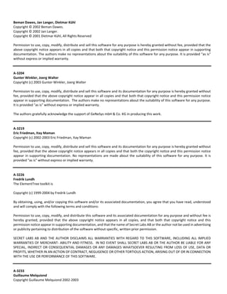Beman Dawes, Jan Langer, Dietmar Kühl 
Copyright © 2002 Beman Dawes. 
Copyright © 2002 Jan Langer. 
Copyright © 2001 Dietmar Kühl, All Rights Reserved 
Permission to use, copy, modify, distribute and sell this software for any purpose is hereby granted without fee, provided that the 
above copyright notice appears in all copies and that both that copyright notice and this permission notice appear in supporting 
documentation. The authors make no representations about the suitability of this software for any purpose. It is provided “as is" 
without express or implied warranty. 
A‐3204 
Gunter Winkler, Joerg Walter 
Copyright (c) 2003 Gunter Winkler, Joerg Walter 
Permission to use, copy, modify, distribute and sell this software and its documentation for any purpose is hereby granted without 
fee, provided that the above copyright notice appear in all copies and that both that copyright notice and this permission notice 
appear in supporting documentation. The authors make no representations about the suitability of this software for any purpose. 
It is provided "as is" without express or implied warranty. 
The authors gratefully acknowledge the support of GeNeSys mbH & Co. KG in producing this work. 
A‐3219 
Eric Friedman, Itay Maman 
Copyright (c) 2002‐2003 Eric Friedman, Itay Maman 
Permission to use, copy, modify, distribute and sell this software and its documentation for any purpose is hereby granted without 
fee, provided that the above copyright notice appears in all copies and that both the copyright notice and this permission notice 
appear in supporting documentation. No representations are made about the suitability of this software for any purpose. It is 
provided "as is" without express or implied warranty. 
A‐3226 
Fredrik Lundh 
The ElementTree toolkit is 
Copyright (c) 1999‐2004 by Fredrik Lundh 
By obtaining, using, and/or copying this software and/or its associated documentation, you agree that you have read, understood 
and will comply with the following terms and conditions: 
Permission to use, copy, modify, and distribute this software and its associated documentation for any purpose and without fee is 
hereby granted, provided that the above copyright notice appears in all copies, and that both that copyright notice and this 
permission notice appear in supporting documentation, and that the name of Secret Labs AB or the author not be used in advertising 
or publicity pertaining to distribution of the software without specific, written prior permission. 
SECRET LABS AB AND THE AUTHOR DISCLAIMS ALL WARRANTIES WITH REGARD TO THIS SOFTWARE, INCLUDING ALL IMPLIED 
WARRANTIES OF MERCHANT‐ ABILITY AND FITNESS. IN NO EVENT SHALL SECRET LABS AB OR THE AUTHOR BE LIABLE FOR ANY 
SPECIAL, INDIRECT OR CONSEQUENTIAL DAMAGES OR ANY DAMAGES WHATSOEVER RESULTING FROM LOSS OF USE, DATA OR 
PROFITS, WHETHER IN AN ACTION OF CONTRACT, NEGLIGENCE OR OTHER TORTIOUS ACTION, ARISING OUT OF OR IN CONNECTION 
WITH THE USE OR PERFORMANCE OF THIS SOFTWARE. 
A‐3233 
Guillaume Melquiond 
Copyright Guillaume Melquiond 2002‐2003 
 