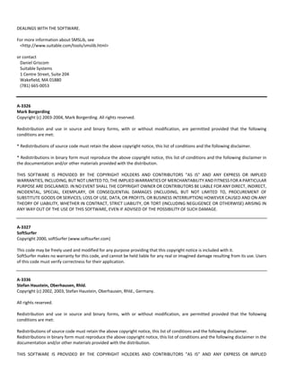 DEALINGS WITH THE SOFTWARE. 
For more information about SMSLib, see 
<http://www.suitable.com/tools/smslib.html> 
or contact 
Daniel Griscom 
Suitable Systems 
1 Centre Street, Suite 204 
Wakefield, MA 01880 
(781) 665‐0053 
A‐3326 
Mark Borgerding 
Copyright (c) 2003‐2004, Mark Borgerding. All rights reserved. 
Redistribution and use in source and binary forms, with or without modification, are permitted provided that the following 
conditions are met: 
* Redistributions of source code must retain the above copyright notice, this list of conditions and the following disclaimer. 
* Redistributions in binary form must reproduce the above copyright notice, this list of conditions and the following disclaimer in 
the documentation and/or other materials provided with the distribution. 
THIS SOFTWARE IS PROVIDED BY THE COPYRIGHT HOLDERS AND CONTRIBUTORS "AS IS" AND ANY EXPRESS OR IMPLIED 
WARRANTIES, INCLUDING, BUT NOT LIMITED TO, THE IMPLIED WARRANTIES OF MERCHANTABILITY AND FITNESS FOR A PARTICULAR 
PURPOSE ARE DISCLAIMED. IN NO EVENT SHALL THE COPYRIGHT OWNER OR CONTRIBUTORS BE LIABLE FOR ANY DIRECT, INDIRECT, 
INCIDENTAL, SPECIAL, EXEMPLARY, OR CONSEQUENTIAL DAMAGES (INCLUDING, BUT NOT LIMITED TO, PROCUREMENT OF 
SUBSTITUTE GOODS OR SERVICES; LOSS OF USE, DATA, OR PROFITS; OR BUSINESS INTERRUPTION) HOWEVER CAUSED AND ON ANY 
THEORY OF LIABILITY, WHETHER IN CONTRACT, STRICT LIABILITY, OR TORT (INCLUDING NEGLIGENCE OR OTHERWISE) ARISING IN 
ANY WAY OUT OF THE USE OF THIS SOFTWARE, EVEN IF ADVISED OF THE POSSIBILITY OF SUCH DAMAGE. 
A‐3327 
SoftSurfer 
Copyright 2000, softSurfer (www.softsurfer.com) 
This code may be freely used and modified for any purpose providing that this copyright notice is included with it. 
SoftSurfer makes no warranty for this code, and cannot be held liable for any real or imagined damage resulting from its use. Users 
of this code must verify correctness for their application. 
A‐3336 
Stefan Haustein, Oberhausen, Rhld. 
Copyright (c) 2002, 2003, Stefan Haustein, Oberhausen, Rhld., Germany. 
All rights reserved. 
Redistribution and use in source and binary forms, with or without modification, are permitted provided that the following 
conditions are met: 
Redistributions of source code must retain the above copyright notice, this list of conditions and the following disclaimer. 
Redistributions in binary form must reproduce the above copyright notice, this list of conditions and the following disclaimer in the 
documentation and/or other materials provided with the distribution. 
THIS SOFTWARE IS PROVIDED BY THE COPYRIGHT HOLDERS AND CONTRIBUTORS "AS IS" AND ANY EXPRESS OR IMPLIED 
 