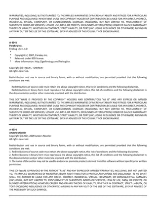 WARRANTIES, INCLUDING, BUT NOT LIMITED TO, THE IMPLIED WARRANTIES OF MERCHANTABILITY AND FITNESS FOR A PARTICULAR 
PURPOSE ARE DISCLAIMED. IN NO EVENT SHALL THE COPYRIGHT HOLDER OR CONTRIBUTORS BE LIABLE FOR ANY DIRECT, INDIRECT, 
INCIDENTAL, SPECIAL, EXEMPLARY, OR CONSEQUENTIAL DAMAGES (INCLUDING, BUT NOT LIMITED TO, PROCUREMENT OF 
SUBSTITUTE GOODS OR SERVICES; LOSS OF USE, DATA, OR PROFITS; OR BUSINESS INTERRUPTION) HOWEVER CAUSED AND ON ANY 
THEORY OF LIABILITY, WHETHER IN CONTRACT, STRICT LIABILITY, OR TORT (INCLUDING NEGLIGENCE OR OTHERWISE) ARISING IN 
ANY WAY OUT OF THE USE OF THIS SOFTWARE, EVEN IF ADVISED OF THE POSSIBILITY OF SUCH DAMAGE. 
A‐3345 
Parakey Inc. 
Firebug Lite 1.4.0 
* 
* Copyright (c) 2007, Parakey Inc. 
* Released under BSD license. 
* More information: http://getfirebug.com/firebuglite 
Copyright (c) <YEAR>, <OWNER> 
All rights reserved. 
Redistribution and use in source and binary forms, with or without modification, are permitted provided that the following 
conditions are met: 
Redistributions of source code must retain the above copyright notice, this list of conditions and the following disclaimer. 
Redistributions in binary form must reproduce the above copyright notice, this list of conditions and the following disclaimer in 
the documentation and/or other materials provided with the distribution. 
THIS SOFTWARE IS PROVIDED BY THE COPYRIGHT HOLDERS AND CONTRIBUTORS "AS IS" AND ANY EXPRESS OR IMPLIED 
WARRANTIES, INCLUDING, BUT NOT LIMITED TO, THE IMPLIED WARRANTIES OF MERCHANTABILITY AND FITNESS FOR A PARTICULAR 
PURPOSE ARE DISCLAIMED. IN NO EVENT SHALL THE COPYRIGHT HOLDER OR CONTRIBUTORS BE LIABLE FOR ANY DIRECT, INDIRECT, 
INCIDENTAL, SPECIAL, EXEMPLARY, OR CONSEQUENTIAL DAMAGES (INCLUDING, BUT NOT LIMITED TO, PROCUREMENT OF 
SUBSTITUTE GOODS OR SERVICES; LOSS OF USE, DATA, OR PROFITS; OR BUSINESS INTERRUPTION) HOWEVER CAUSED AND ON ANY 
THEORY OF LIABILITY, WHETHER IN CONTRACT, STRICT LIABILITY, OR TORT (INCLUDING NEGLIGENCE OR OTHERWISE) ARISING IN 
ANY WAY OUT OF THE USE OF THIS SOFTWARE, EVEN IF ADVISED OF THE POSSIBILITY OF SUCH DAMAGE. 
A‐3356 
Anders Moeller 
Copyright (c) 2001‐2009 Anders Moeller 
All rights reserved. 
Redistribution and use in source and binary forms, with or without modification, are permitted provided that the following 
conditions are met: 
1. Redistributions of source code must retain the above copyright notice, this list of conditions and the following disclaimer. 
2. Redistributions in binary form must reproduce the above copyright notice, this list of conditions and the following disclaimer in 
the documentation and/or other materials provided with the distribution. 
3. The name of the author may not be used to endorse or promote products derived from this software without specific prior written 
permission. 
THIS SOFTWARE IS PROVIDED BY THE AUTHOR ``AS IS'' AND ANY EXPRESS OR IMPLIED WARRANTIES, INCLUDING, BUT NOT LIMITED 
TO, THE IMPLIED WARRANTIES OF MERCHANTABILITY AND FITNESS FOR A PARTICULAR PURPOSE ARE DISCLAIMED. IN NO EVENT 
SHALL THE AUTHOR BE LIABLE FOR ANY DIRECT, INDIRECT, INCIDENTAL, SPECIAL, EXEMPLARY, OR CONSEQUENTIAL DAMAGES 
(INCLUDING, BUT NOT LIMITED TO, PROCUREMENT OF SUBSTITUTE GOODS OR SERVICES; LOSS OF USE, DATA, OR PROFITS; OR 
BUSINESS INTERRUPTION) HOWEVER CAUSED AND ON ANY THEORY OF LIABILITY, WHETHER IN CONTRACT, STRICT LIABILITY, OR 
TORT (INCLUDING NEGLIGENCE OR OTHERWISE) ARISING IN ANY WAY OUT OF THE USE OF THIS SOFTWARE, EVEN IF ADVISED OF 
THE POSSIBILITY OF SUCH DAMAGE. 
 