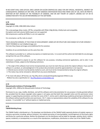 IN NO EVENT SHALL SAM LEFFLER, GREG LARSON OR SILICON GRAPHICS BE LIABLE FOR ANY SPECIAL, INCIDENTAL, INDIRECT OR 
CONSEQUENTIAL DAMAGES OF ANY KIND, OR ANY DAMAGES WHATSOEVER RESULTING FROM LOSS OF USE, DATA OR PROFITS, 
WHETHER OR NOT ADVISED OF THE POSSIBILITY OF DAMAGE, AND ON ANY THEORY OF LIABILITY, ARISING OUT OF OR IN 
CONNECTION WITH THE USE OR PERFORMANCE OF THIS SOFTWARE. 
A‐70 
Gilles Vollant 
Copyright (C) 1998, 1998‐2005 Gilles Vollant 
This unzip package allow creates .ZIP file, compatible with PKZip 2.04g WinZip, InfoZip tools and compatible. 
Encryption and multi volume ZipFile (span) are not supported. 
Old compressions used by old PKZip 1.x are not supported 
For uncompress .zip file, look at unzip.h 
THIS IS AN ALPHA VERSION. AT THIS STAGE OF DEVELOPEMENT, SOMES API OR STRUCTURE CAN CHANGE IN FUTURE VERSION !! 
I WAIT FEEDBACK at mail info@winimage.com 
Visit also http://www.winimage.com/zLibDll/zip.htm for evolution 
Condition of use and distribution are the same than zlib : 
This software is provided 'as‐is', without any express or implied warranty. In no event will the authors be held liable for any damages 
arising from the use of this software. 
Permission is granted to anyone to use this software for any purpose, including commercial applications, and to alter it and 
redistribute it freely, subject to the following restrictions: 
1. The origin of this software must not be misrepresented; you must not claim that you wrote the original software. If you use this 
software in a product, an acknowledgment in the product documentation would be appreciated but is not required. 
2. Altered source versions must be plainly marked as such, and must not be misrepresented as being the original software. 
3. This notice may not be removed or altered from any source distribution. 
/* for more info about .ZIP format, see ftp://ftp.cdrom.com/pub/infozip/doc/appnote‐970311‐iz.zip 
PkWare has also a specification at : ftp://ftp.pkware.com/probdesc.zip 
A‐74 
Massachusetts Institute of Technology (MIT) 
Copyright 1991, 1998 by the Massachusetts Institute of Technology 
Permission to use, copy, modify, distribute, and sell this software and its documentation for any purpose is hereby granted without 
fee, provided that the above copyright notice appear in all copies and that both that copyright notice and this permission notice 
appear in supporting documentation, and that the name of M.I.T. not be used in advertising o publicity pertaining to distribution of 
the software without specific,written prior permission. M.I.T. makes no representations about the suitability of this software for any 
purpose. It is provided "as is" without express or implied warranty. 
A‐76 
TWAIN Working Group 
The TWAIN Toolkit is distributed as is. The developer and distributors of the TWAIN Toolkit expressly disclaim all implied, express or 
statutory warranties including, without limitation, the implied warranties of merchantability, noninfringement of third party rights 
and fitness for a particular purpose. Neither the developers nor the distributors will be liable for damages, whether direct, indirect, 
special, incidental, or consequential, as a result of the reproduction, modification, distribution or other use of the TWAIN Toolkit. 
 