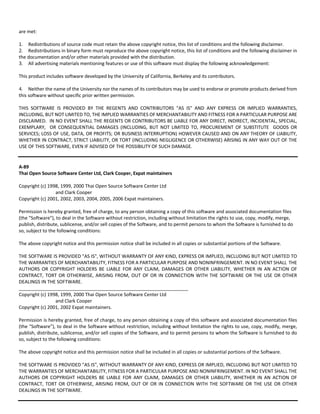 are met: 
1. Redistributions of source code must retain the above copyright notice, this list of conditions and the following disclaimer. 
2. Redistributions in binary form must reproduce the above copyright notice, this list of conditions and the following disclaimer in 
the documentation and/or other materials provided with the distribution. 
3. All advertising materials mentioning features or use of this software must display the following acknowledgement: 
This product includes software developed by the University of California, Berkeley and its contributors. 
4. Neither the name of the University nor the names of its contributors may be used to endorse or promote products derived from 
this software without specific prior written permission. 
THIS SOFTWARE IS PROVIDED BY THE REGENTS AND CONTRIBUTORS "AS IS" AND ANY EXPRESS OR IMPLIED WARRANTIES, 
INCLUDING, BUT NOT LIMITED TO, THE IMPLIED WARRANTIES OF MERCHANTABILITY AND FITNESS FOR A PARTICULAR PURPOSE ARE 
DISCLAIMED. IN NO EVENT SHALL THE REGENTS OR CONTRIBUTORS BE LIABLE FOR ANY DIRECT, INDIRECT, INCIDENTAL, SPECIAL, 
EXEMPLARY, OR CONSEQUENTIAL DAMAGES (INCLUDING, BUT NOT LIMITED TO, PROCUREMENT OF SUBSTITUTE GOODS OR 
SERVICES; LOSS OF USE, DATA, OR PROFITS; OR BUSINESS INTERRUPTION) HOWEVER CAUSED AND ON ANY THEORY OF LIABILITY, 
WHETHER IN CONTRACT, STRICT LIABILITY, OR TORT (INCLUDING NEGLIGENCE OR OTHERWISE) ARISING IN ANY WAY OUT OF THE 
USE OF THIS SOFTWARE, EVEN IF ADVISED OF THE POSSIBILITY OF SUCH DAMAGE. 
A‐89 
Thai Open Source Software Center Ltd, Clark Cooper, Expat maintainers 
Copyright (c) 1998, 1999, 2000 Thai Open Source Software Center Ltd 
and Clark Cooper 
Copyright (c) 2001, 2002, 2003, 2004, 2005, 2006 Expat maintainers. 
Permission is hereby granted, free of charge, to any person obtaining a copy of this software and associated documentation files 
(the "Software"), to deal in the Software without restriction, including without limitation the rights to use, copy, modify, merge, 
publish, distribute, sublicense, and/or sell copies of the Software, and to permit persons to whom the Software is furnished to do 
so, subject to the following conditions: 
The above copyright notice and this permission notice shall be included in all copies or substantial portions of the Software. 
THE SOFTWARE IS PROVIDED "AS IS", WITHOUT WARRANTY OF ANY KIND, EXPRESS OR IMPLIED, INCLUDING BUT NOT LIMITED TO 
THE WARRANTIES OF MERCHANTABILITY, FITNESS FOR A PARTICULAR PURPOSE AND NONINFRINGEMENT. IN NO EVENT SHALL THE 
AUTHORS OR COPYRIGHT HOLDERS BE LIABLE FOR ANY CLAIM, DAMAGES OR OTHER LIABILITY, WHETHER IN AN ACTION OF 
CONTRACT, TORT OR OTHERWISE, ARISING FROM, OUT OF OR IN CONNECTION WITH THE SOFTWARE OR THE USE OR OTHER 
DEALINGS IN THE SOFTWARE. 
_________________________________________________________________ 
Copyright (c) 1998, 1999, 2000 Thai Open Source Software Center Ltd 
and Clark Cooper 
Copyright (c) 2001, 2002 Expat maintainers. 
Permission is hereby granted, free of charge, to any person obtaining a copy of this software and associated documentation files 
(the "Software"), to deal in the Software without restriction, including without limitation the rights to use, copy, modify, merge, 
publish, distribute, sublicense, and/or sell copies of the Software, and to permit persons to whom the Software is furnished to do 
so, subject to the following conditions: 
The above copyright notice and this permission notice shall be included in all copies or substantial portions of the Software. 
THE SOFTWARE IS PROVIDED "AS IS", WITHOUT WARRANTY OF ANY KIND, EXPRESS OR IMPLIED, INCLUDING BUT NOT LIMITED TO 
THE WARRANTIES OF MERCHANTABILITY, FITNESS FOR A PARTICULAR PURPOSE AND NONINFRINGEMENT. IN NO EVENT SHALL THE 
AUTHORS OR COPYRIGHT HOLDERS BE LIABLE FOR ANY CLAIM, DAMAGES OR OTHER LIABILITY, WHETHER IN AN ACTION OF 
CONTRACT, TORT OR OTHERWISE, ARISING FROM, OUT OF OR IN CONNECTION WITH THE SOFTWARE OR THE USE OR OTHER 
DEALINGS IN THE SOFTWARE. 
 
