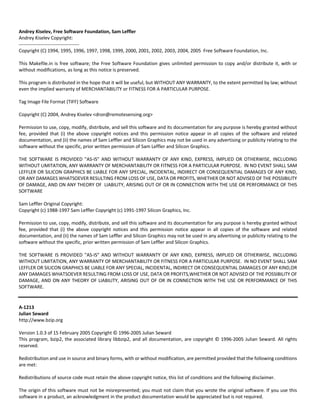 Andrey Kiselev, Free Software Foundation, Sam Leffler 
Andrey Kiselev Copyright: 
‐‐‐‐‐‐‐‐‐‐‐‐‐‐‐‐‐‐‐‐‐‐‐‐‐‐‐‐‐‐‐‐‐‐‐‐‐‐ 
Copyright (C) 1994, 1995, 1996, 1997, 1998, 1999, 2000, 2001, 2002, 2003, 2004, 2005 Free Software Foundation, Inc. 
This Makefile.in is free software; the Free Software Foundation gives unlimited permission to copy and/or distribute it, with or 
without modifications, as long as this notice is preserved. 
This program is distributed in the hope that it will be useful, but WITHOUT ANY WARRANTY, to the extent permitted by law; without 
even the implied warranty of MERCHANTABILITY or FITNESS FOR A PARTICULAR PURPOSE. 
Tag Image File Format (TIFF) Software 
Copyright (C) 2004, Andrey Kiselev <dron@remotesensing.org> 
Permission to use, copy, modify, distribute, and sell this software and its documentation for any purpose is hereby granted without 
fee, provided that (i) the above copyright notices and this permission notice appear in all copies of the software and related 
documentation, and (ii) the names of Sam Leffler and Silicon Graphics may not be used in any advertising or publicity relating to the 
software without the specific, prior written permission of Sam Leffler and Silicon Graphics. 
THE SOFTWARE IS PROVIDED "AS‐IS" AND WITHOUT WARRANTY OF ANY KIND, EXPRESS, IMPLIED OR OTHERWISE, INCLUDING 
WITHOUT LIMITATION, ANY WARRANTY OF MERCHANTABILITY OR FITNESS FOR A PARTICULAR PURPOSE. IN NO EVENT SHALL SAM 
LEFFLER OR SILICON GRAPHICS BE LIABLE FOR ANY SPECIAL, INCIDENTAL, INDIRECT OR CONSEQUENTIAL DAMAGES OF ANY KIND, 
OR ANY DAMAGES WHATSOEVER RESULTING FROM LOSS OF USE, DATA OR PROFITS, WHETHER OR NOT ADVISED OF THE POSSIBILITY 
OF DAMAGE, AND ON ANY THEORY OF LIABILITY, ARISING OUT OF OR IN CONNECTION WITH THE USE OR PERFORMANCE OF THIS 
SOFTWARE 
Sam Leffler Original Copyright: 
Copyright (c) 1988‐1997 Sam Leffler Copyright (c) 1991‐1997 Silicon Graphics, Inc. 
Permission to use, copy, modify, distribute, and sell this software and its documentation for any purpose is hereby granted without 
fee, provided that (i) the above copyright notices and this permission notice appear in all copies of the software and related 
documentation, and (ii) the names of Sam Leffler and Silicon Graphics may not be used in any advertising or publicity relating to the 
software without the specific, prior written permission of Sam Leffler and Silicon Graphics. 
THE SOFTWARE IS PROVIDED "AS‐IS" AND WITHOUT WARRANTY OF ANY KIND, EXPRESS, IMPLIED OR OTHERWISE, INCLUDING 
WITHOUT LIMITATION, ANY WARRANTY OF MERCHANTABILITY OR FITNESS FOR A PARTICULAR PURPOSE. IN NO EVENT SHALL SAM 
LEFFLER OR SILICON GRAPHICS BE LIABLE FOR ANY SPECIAL, INCIDENTAL, INDIRECT OR CONSEQUENTIAL DAMAGES OF ANY KIND,OR 
ANY DAMAGES WHATSOEVER RESULTING FROM LOSS OF USE, DATA OR PROFITS,WHETHER OR NOT ADVISED OF THE POSSIBILITY OF 
DAMAGE, AND ON ANY THEORY OF LIABILITY, ARISING OUT OF OR IN CONNECTION WITH THE USE OR PERFORMANCE OF THIS 
SOFTWARE. 
A‐1213 
Julian Seward 
http://www.bzip.org 
Version 1.0.3 of 15 February 2005 Copyright © 1996‐2005 Julian Seward 
This program, bzip2, the associated library libbzip2, and all documentation, are copyright © 1996‐2005 Julian Seward. All rights 
reserved. 
Redistribution and use in source and binary forms, with or without modification, are permitted provided that the following conditions 
are met: 
Redistributions of source code must retain the above copyright notice, this list of conditions and the following disclaimer. 
The origin of this software must not be misrepresented; you must not claim that you wrote the original software. If you use this 
software in a product, an acknowledgment in the product documentation would be appreciated but is not required. 
 