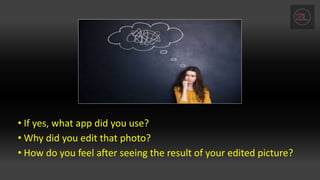 • If yes, what app did you use?
• Why did you edit that photo?
• How do you feel after seeing the result of your edited picture?
 