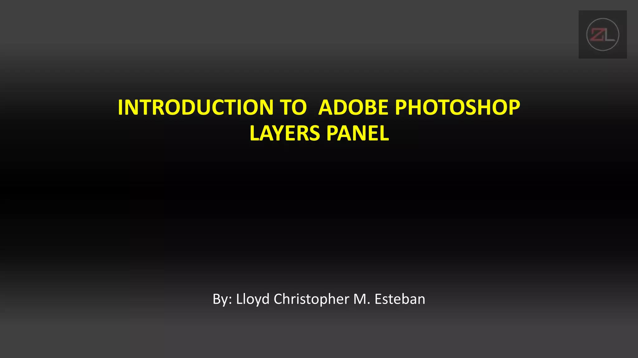 INTRODUCTION TO ADOBE PHOTOSHOP
LAYERS PANEL
By: Lloyd Christopher M. Esteban