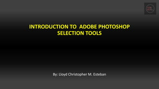 INTRODUCTION TO ADOBE PHOTOSHOP
SELECTION TOOLS
By: Lloyd Christopher M. Esteban
 