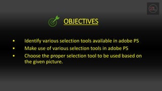 OBJECTIVES
• Identify various selection tools available in adobe PS
• Make use of various selection tools in adobe PS
• Choose the proper selection tool to be used based on
the given picture.
 