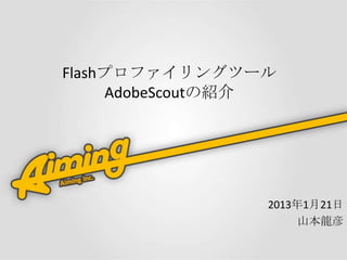 Flashプロファイリングツール
     AdobeScoutの紹介




                 2013年1月21日
                      山本龍彦
 