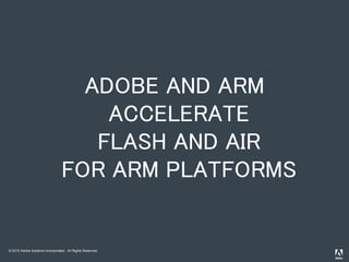 © 2010 Adobe Systems Incorporated. All Rights Reserved.
ADOBE AND ARM
ACCELERATE
FLASH AND AIR
FOR ARM PLATFORMS
 