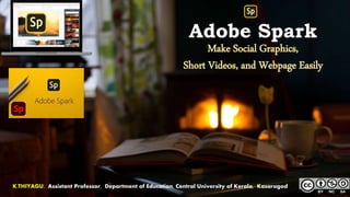 Adobe Spark
Make Social Graphics,
Short Videos, and Webpage Easily
K.THIYAGU, Assistant Professor, Department of Education, Central University of Kerala, Kasaragod
 