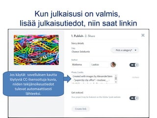 Kun julkaisusi on valmis,
lisää julkaisutiedot, niin saat linkin
Jos käytät sovelluksen kautta
löytyviä CC-lisensoituja kuvia,
niiden tekijänoikeustiedot
tulevat automaattisesti
lähteeksi.
 