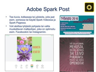 Adobe Spark Post
• Tee kuvia, kollaaseja tai julisteita, joita jaat
esim. somessa tai käytät Spark Videossa ja
Spark Pagessa.
• Voit aloittaa tyhjästä pohjasta tai valita
muokattavan mallipohjan, joka on optimoitu
esim. Facebookiin tai Instagramiin.
 