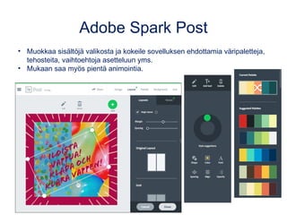 Adobe Spark Post
• Muokkaa sisältöjä valikosta ja kokeile sovelluksen ehdottamia väripaletteja,
tehosteita, vaihtoehtoja asetteluun yms.
• Mukaan saa myös pientä animointia.
 