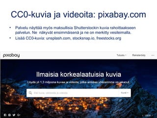 CC0-kuvia ja videoita: pixabay.com
• Palvelu näyttää myös maksullisia Shutterstockin kuvia rahoittaakseen
palvelun. Ne näkyvät ensimmäisenä ja ne on merkitty vesileimalla.
• Lisää CC0-kuvia: unsplash.com, stocksnap.io, freestocks.org
Kuva: tookapic, pixabay.com, CC0
 