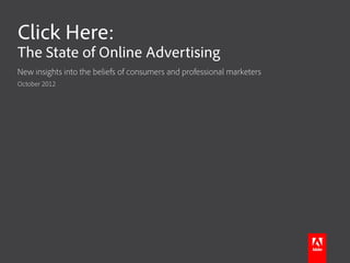Click Here:
The State of Online Advertising
New insights into the beliefs of consumers and professional marketers
October 2012
 