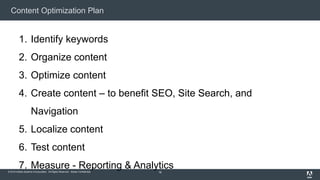 © 2015 Adobe Systems Incorporated. All Rights Reserved. Adobe Confidential.
Content Optimization Plan
18
1. Identify keywords
2. Organize content
3. Optimize content
4. Create content – to benefit SEO, Site Search, and
Navigation
5. Localize content
6. Test content
7. Measure - Reporting & Analytics
 