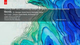 © 2015 Adobe Systems Incorporated. All Rights Reserved. Adobe Confidential.© 2015 Adobe Systems Incorporated. All Rights Reserved. Adobe Confidential.
Winning with SEO: Optimizing content for search throughout the customer
lifecycleDave Lloyd - Sr. Manager Global Search Marketing, Adobe
Ken Foster - Director Digital Media, McGladrey LLP
#AdobeSummit
 