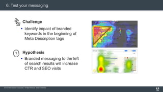 © 2015 Adobe Systems Incorporated. All Rights Reserved. Adobe Confidential.
Challenge
 Identify impact of branded
keywords in the beginning of
Meta Description tags
Hypothesis
 Branded messaging to the left
of search results will increase
CTR and SEO visits
6. Test your messaging
 