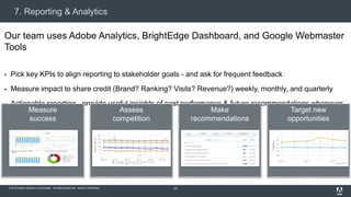 © 2015 Adobe Systems Incorporated. All Rights Reserved. Adobe Confidential.
7. Reporting & Analytics
29
Our team uses Adobe Analytics, BrightEdge Dashboard, and Google Webmaster
Tools
 Pick key KPIs to align reporting to stakeholder goals - and ask for frequent feedback
 Measure impact to share credit (Brand? Ranking? Visits? Revenue?) weekly, monthly, and quarterly
 Actionable reporting - provide useful insights of past performance & future recommendations whenever
possible Target new
opportunities
Measure
success
Make
recommendations
Assess
competition
 