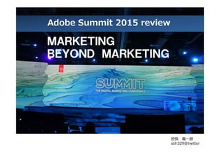 Adobe Summit 2015 review
於保 真一朗
soh329@twitter
ＭＡＲＫＥＴＩＮＧ
ＢＥＹＯＮＤ ＭＡＲＫＥＴＩＮＧ
 
