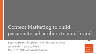 Content Marketing to build
passionate subscribers to your brand
Scott Liewehr, President and Principal Analyst
@sliewehr | @just_clarity
March 7, 2013 at #AdobeSummit
 