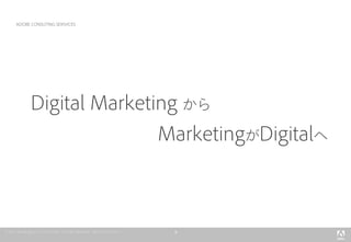 9
ADOBE CONSUTING SERIVICES
Digital Marketing から
MarketingがDigitalへ
 