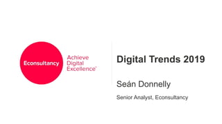 Digital Trends 2019
Seán Donnelly
Senior Analyst, Econsultancy
 