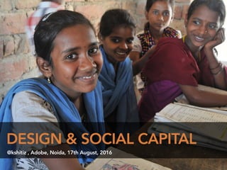 DESIGN & SOCIAL CAPITAL
@kshitiz , Adobe, Noida, 17th August, 2016
 