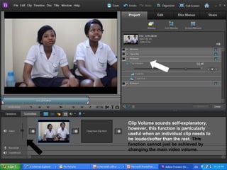 Clip Volume sounds self-explanatory,
however, this function is particularly
useful when an individual clip needs to
be louder/softer than the rest. This
function cannot just be achieved by
changing the main video volume.
 