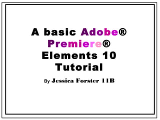 A basic Adobe®
Premiere®
Elements 10
Tutorial
By Jessica Forster 11B
 